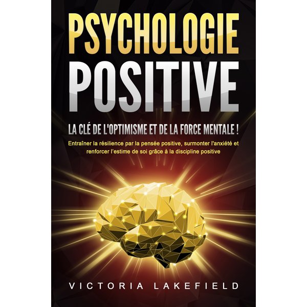 PSYCHOLOGIE POSITIVE - La clé de l'optimisme et de la force mentale !: Entraîner la résilience par la pensée positive, surmonter l'anxiété et renfo...