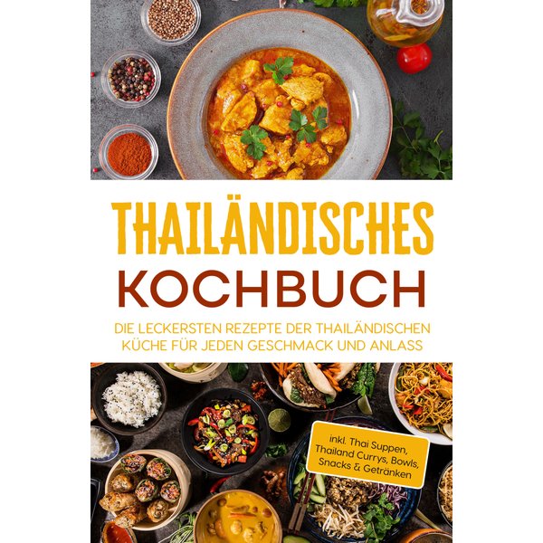 Thailändisches Kochbuch: Die leckersten Rezepte der thailändischen Küche für jeden Geschmack und Anlass - inkl. Thai Suppen, Thailand Currys, Bowls...
