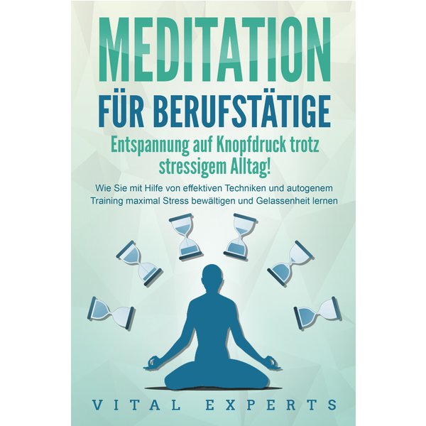 MEDITATION FÜR BERUFSTÄTIGE - Entspannung auf Knopfdruck trotz stressigem Alltag!: Wie Sie mit Hilfe von effektiven Techniken und autogenem Trainin...