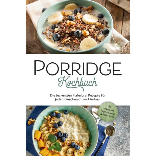 Porridge Kochbuch: Die leckersten Haferbrei Rezepte für jeden Geschmack und Anlass - inkl. Overnight Oats, Fingerfood, Shakes & Beautyrezepten