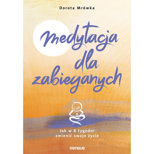 Medytacja dla zabieganych. Jak w 8 tygodni zmienić swoje życie