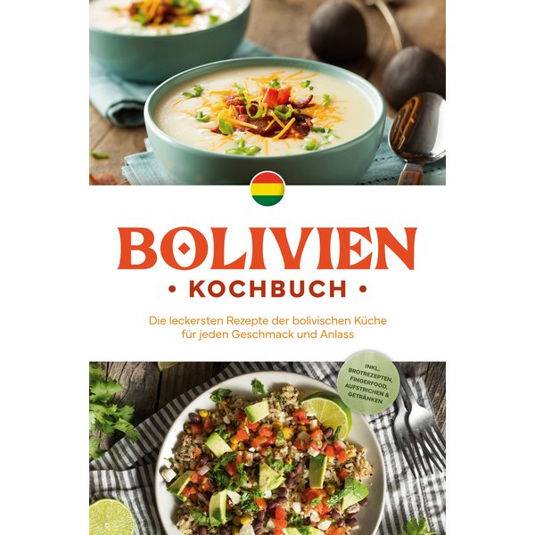 Bolivien Kochbuch: Die leckersten Rezepte der bolivischen Küche für jeden Geschmack und Anlass - inkl. Brotrezepten, Fingerfood, Aufstrichen & Getr...