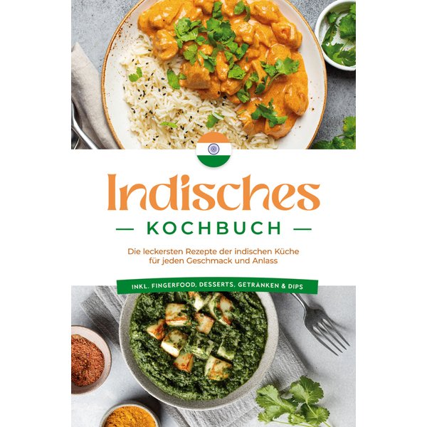 Indisches Kochbuch: Die leckersten Rezepte der indischen Küche für jeden Geschmack und Anlass - inkl. Fingerfood, Desserts, Getränken & Dips