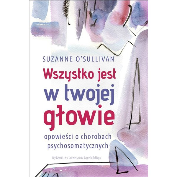 Wszystko jest w twojej glowie. Opowieści o chorobach psychosomatycznych
