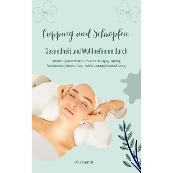 Gesundheit und Wohlbefinden durch Schröpfen und Cupping (Praktische Tipps und effektive Techniken für Anti-Aging, Entgiftung, Faszienlockerung, Imm...