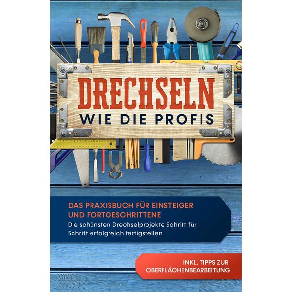 Drechseln wie die Profis: Das Praxisbuch für Einsteiger und Fortgeschrittene - Die schönsten Drechselprojekte Schritt für Schritt erfolgreich ferti...