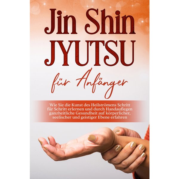 Jin Shin Jyutsu für Anfänger: Wie Sie die Kunst des Heilströmens Schritt für Schritt erlernen und durch Handauflegen ganzheitliche Gesundheit auf k...