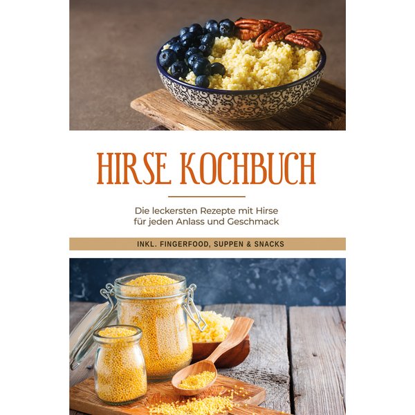 Hirse Kochbuch: Die leckersten Rezepte mit Hirse für jeden Anlass und Geschmack - inkl. Fingerfood, Suppen & Snacks