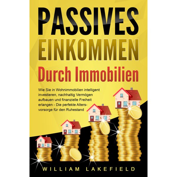 PASSIVES EINKOMMEN DURCH IMMOBILIEN: Wie Sie in Wohnimmobilien intelligent investieren, nachhaltig Vermögen aufbauen und finanzielle Freiheit erlan...