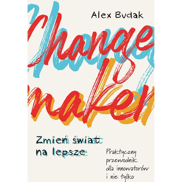 Changemaker. Zmień świat na lepsze. Praktyczny przewodnik dla innowatorów i nie tylko