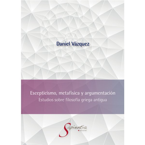 Escepticismo, metafísica y argumentación: Estudios sobre filosofía griega antigua
