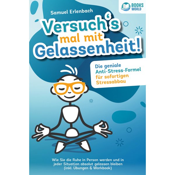 Versuch´s mal mit Gelassenheit: Die geniale Anti-Stress-Formel für sofortigen Stressabbau! Wie Sie die Ruhe in Person werden und in jeder Situation...