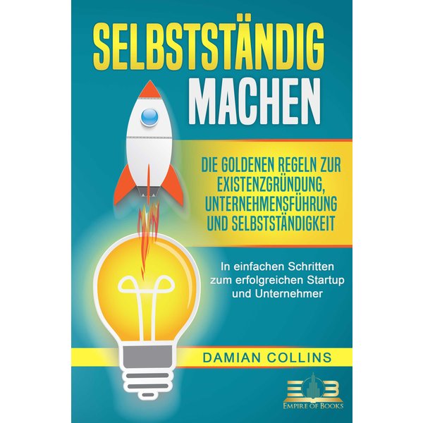 SELBSTSTÄNDIG MACHEN: Die goldenen Regeln zur Existenzgründung, Unternehmensführung und Selbstständigkeit - In einfachen Schritten zum erfolgreiche...