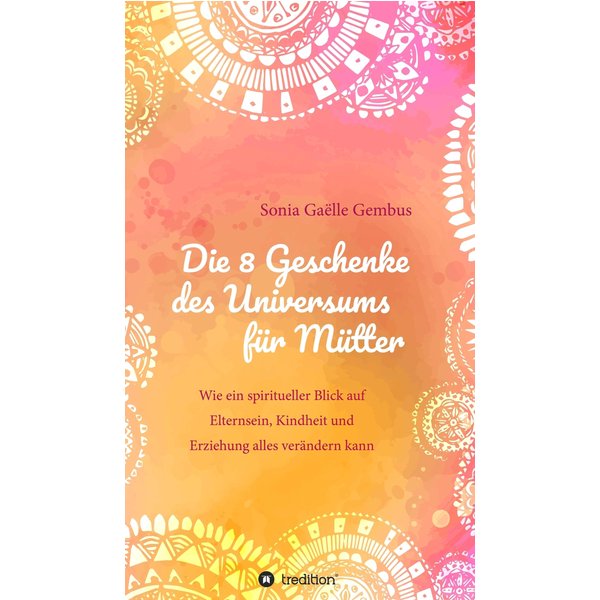 Die 8 Geschenke des Universums für Mütter. Ein Elternratgeber der neuen Zeit.