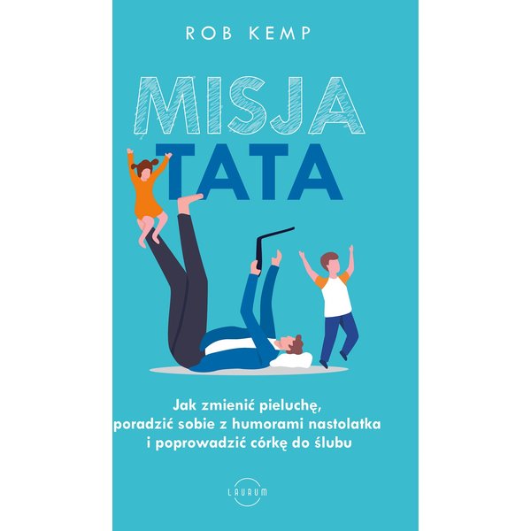 Misja TATA. Jak zmienić pieluchę, poradzić sobie z humorami nastolatka i poprowadzić córkę do ślubu