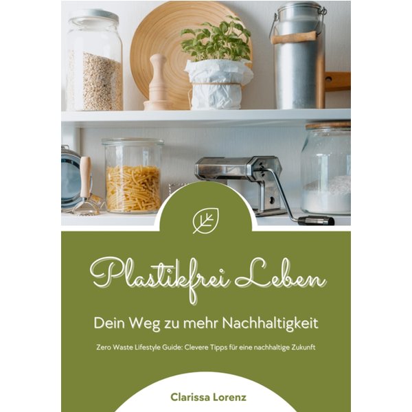 Plastikfrei Leben: Dein Weg zu mehr Nachhaltigkeit (Zero Waste Lifestyle Guide: Clevere Tipps für eine nachhaltige Zukunft)