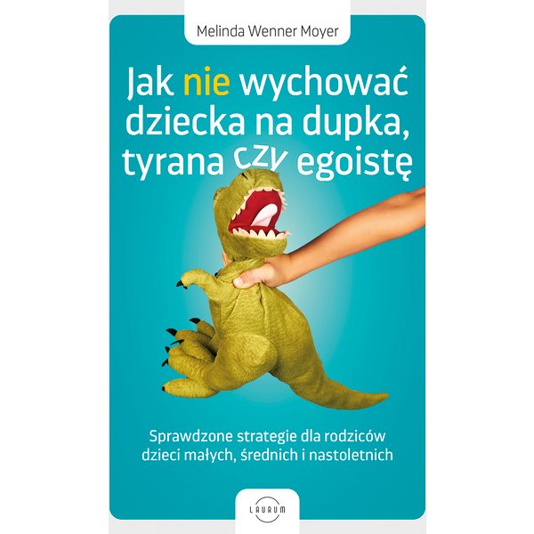Jak nie wychować dziecka na dupka, tyrana czy egoistę. Sprawdzone strategie dla rodziców