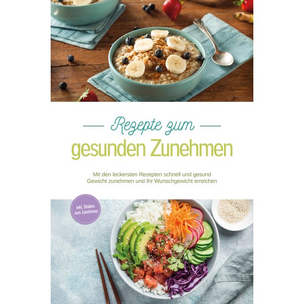 Rezepte zum gesunden Zunehmen: Mit den leckersten Rezepten schnell und gesund Gewicht zunehmen und Ihr Wunschgewicht erreichen - inkl. Shakes zum Z...