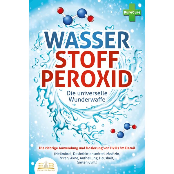 WASSERSTOFFPEROXID - Die universelle Wunderwaffe: Die richtige Anwendung und Dosierung von H2O2 im Detail (Heilmittel, Desinfektionsmittel, Medizin...