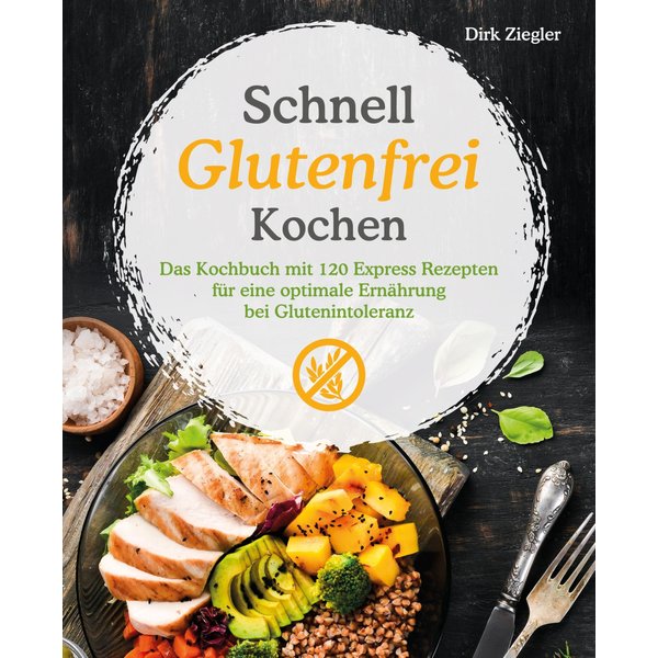 Schnell Glutenfrei Kochen – Das Kochbuch mit 120 Express Rezepten für eine optimale Ernährung bei Glutenintoleranz