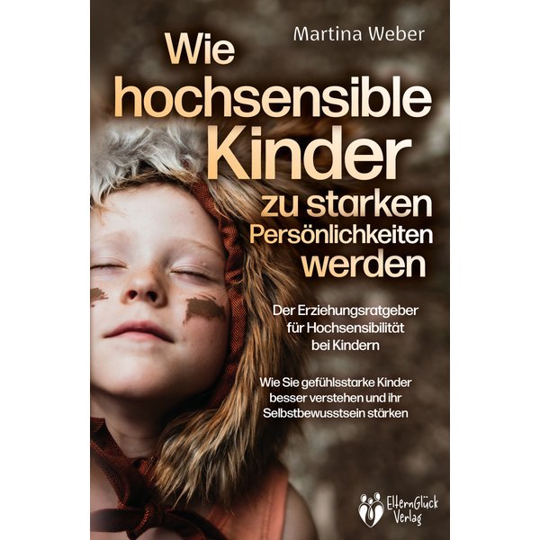 Wie hochsensible Kinder zu starken Persönlichkeiten werden - Der Erziehungsratgeber für Hochsensibilität bei Kindern: Wie Sie gefühlsstarke Kinder ...