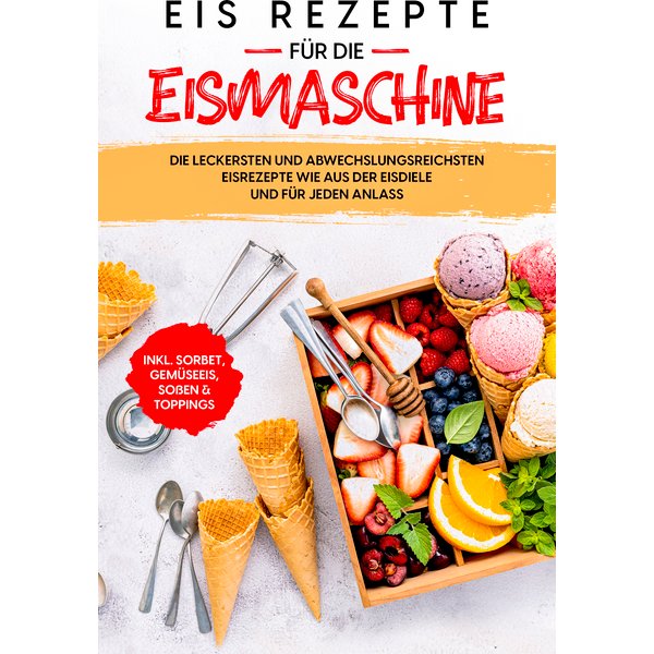 Eis Rezepte für die Eismaschine: Die leckersten und abwechslungsreichsten Eisrezepte wie aus der Eisdiele und für jeden Anlass - inkl. Sorbet, Gemü...