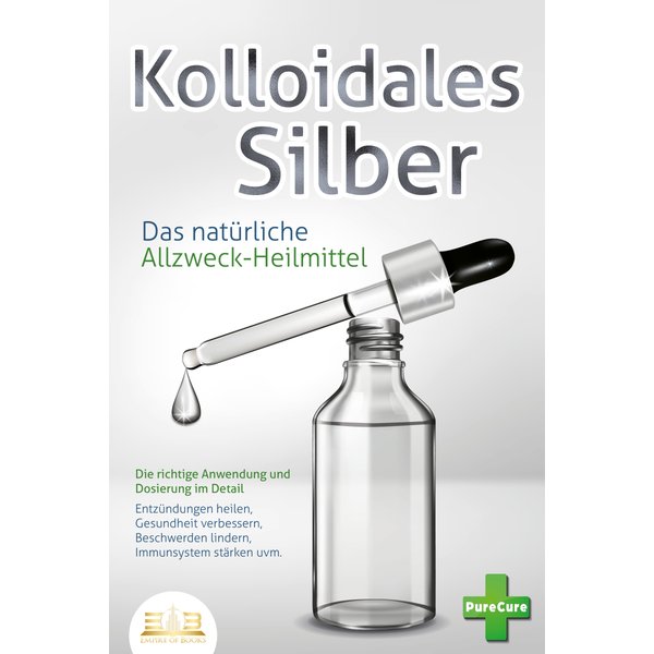 KOLLOIDALES SILBER - Das natürliche Allzweck-Heilmittel: Die richtige Anwendung und Dosierung im Detail (Entzündungen heilen, Gesundheit verbessern...