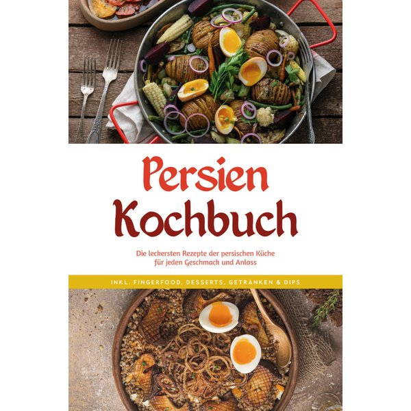 Persien Kochbuch: Die leckersten Rezepte der persischen Küche für jeden Geschmack und Anlass - inkl. Fingerfood, Desserts, Getränken & Dips