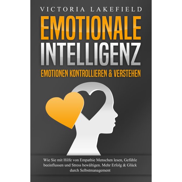 EMOTIONALE INTELLIGENZ - Emotionen kontrollieren & verstehen: Wie Sie mit Hilfe von Empathie Menschen lesen, Gefühle beeinflussen und Stress bewält...