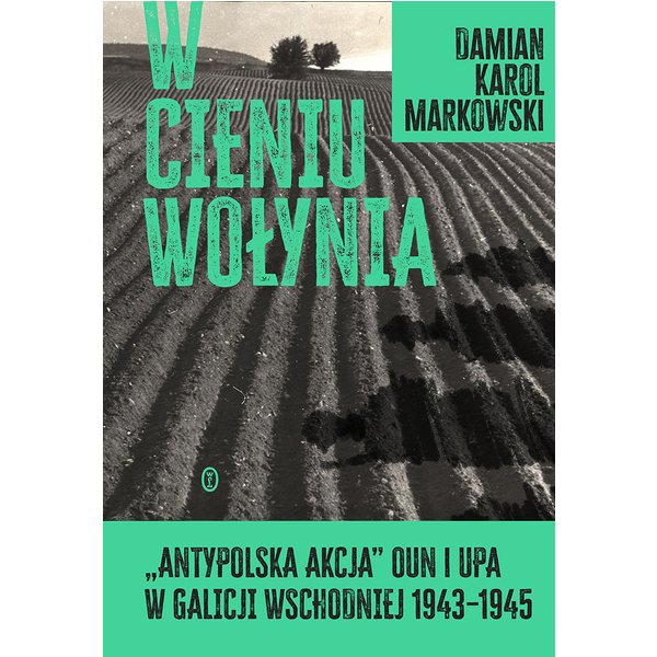 W cieniu Wołynia. Antypolska akcja OUN i UPA w Galicji Wschodniej 1943–1945
