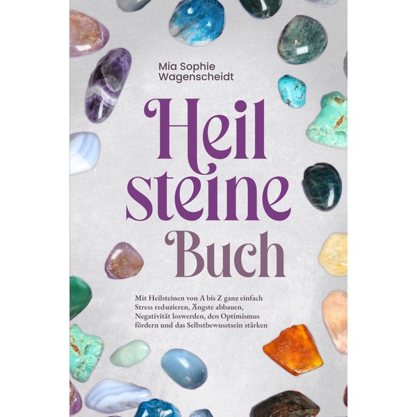 Heilsteine Buch: Mit Heilsteinen von A bis Z ganz einfach Stress reduzieren, Ängste abbauen, Negativität loswerden, den Optimismus fördern und das ...