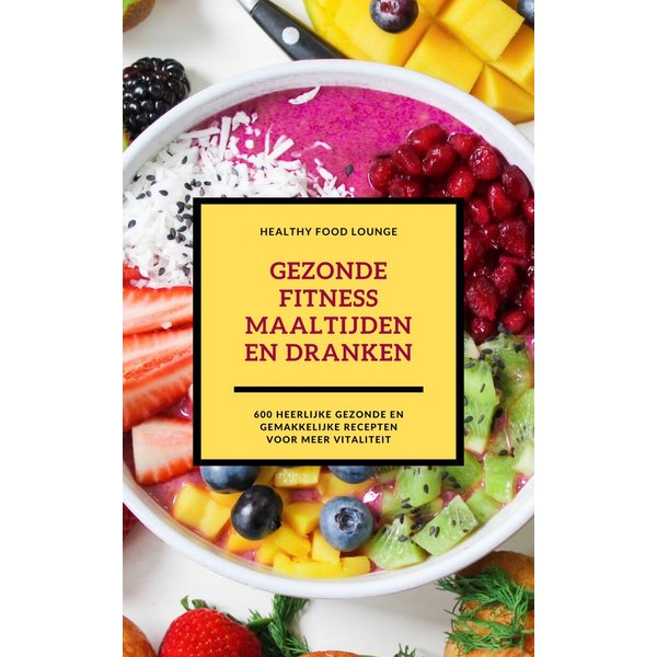 Gezonde Fitness Maaltijden En Dranken: 600 Heerlijke Gezonde En Gemakkelijke Recepten Voor Meer Vitaliteit