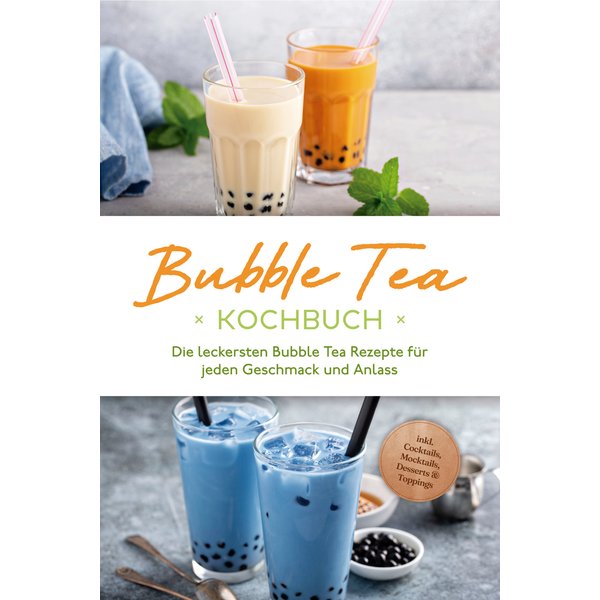 Bubble Tea Kochbuch: Die leckersten Bubble Tea Rezepte für jeden Geschmack und Anlass - inkl. Cocktails, Mocktails, Desserts & Toppings