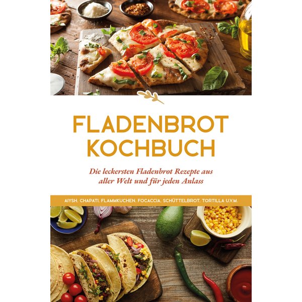 Fladenbrot Kochbuch: Die leckersten Fladenbrot Rezepte aus aller Welt und für jeden Anlass - Aiysh, Chapati, Flammkuchen, Focaccia, Schüttelbrot, T...