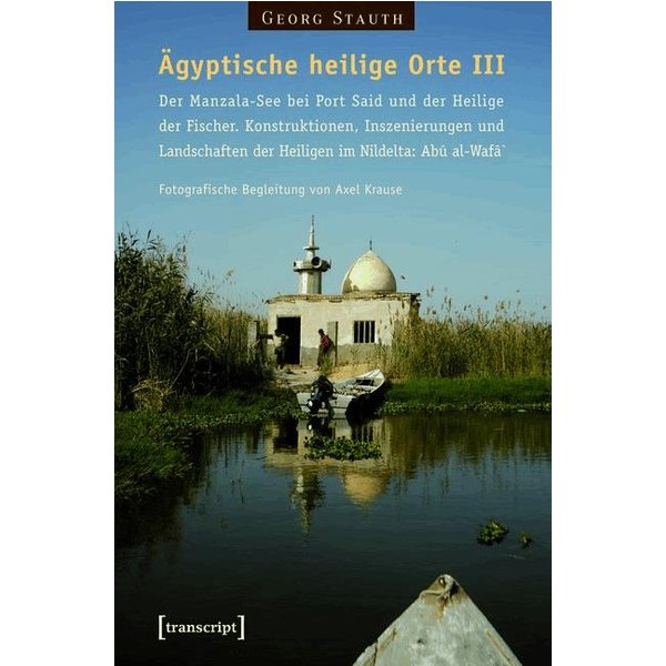 Ägyptische heilige Orte III: Der Manzala-See bei Port Said und der Heilige der Fischer. Konstruktionen, Inszenierungen und Landschaften der Heilige...