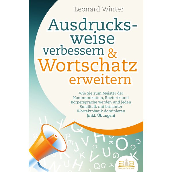 Ausdrucksweise verbessern & Wortschatz erweitern: Wie Sie zum Meister der Kommunikation, Rhetorik und Körpersprache werden und jeden Smalltalk mit ...