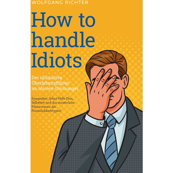 How to Handle Idiots: Der ultimative Überlebensführer im Idioten-Dschungel - Sympathie, Sofort-Hilfe-Plan, Selbsttest und das meisterliche Manövrie...