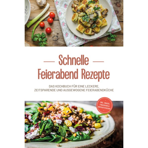 Schnelle Feierabend Rezepte: Das Kochbuch für eine leckere, zeitsparende und ausgewogene Feierabendküche - inkl. Snacks, Fingerfood & Brotaufstrichen