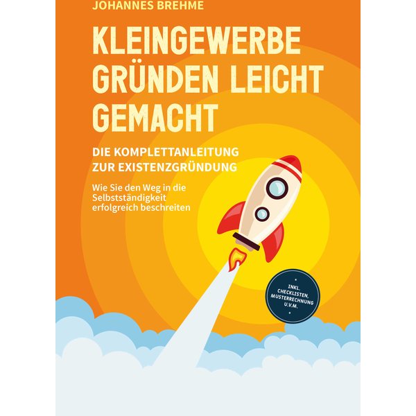 Kleingewerbe gründen leicht gemacht - Die Komplettanleitung zur Existenzgründung: Wie Sie den Weg in die Selbstständigkeit erfolgreich beschreiten ...