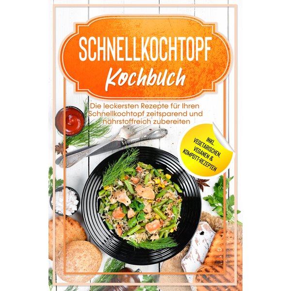 Schnellkochtopf Kochbuch: Die leckersten Rezepte für Ihren Schnellkochtopf zeitsparend und nährstoffreich zubereiten – inkl. vegetarischen, veganen...