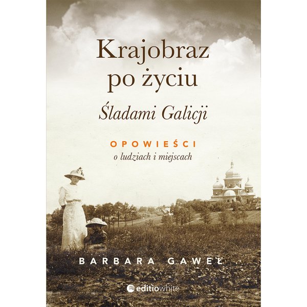 Krajobraz po życiu. Śladami Galicji. Opowieści o ludziach i miejscach