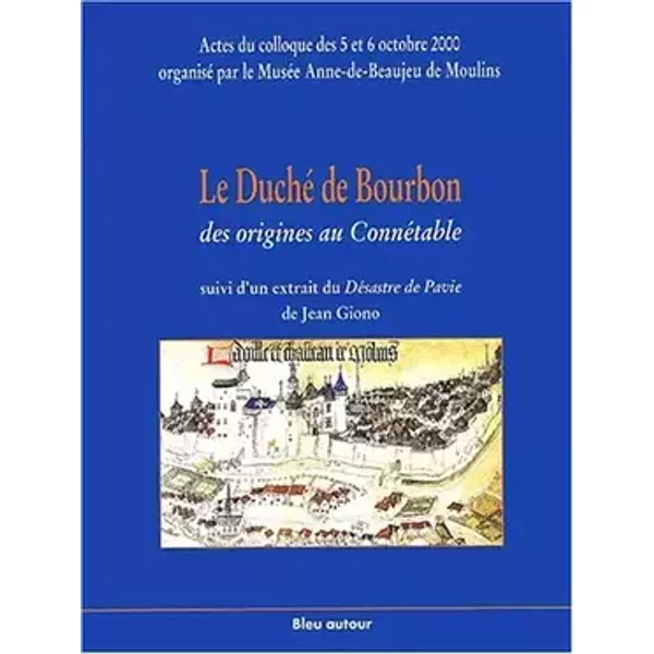 Le Duché de Bourbon, des origines au Connétable suivi d'un extrait du Désastre de Pavie de Jean Giono.: Actes du colloque des 5
