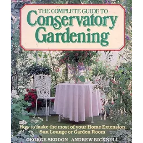 The Complete Guide to Conservatory Gardening - George Seddon, Andrew Bicknell