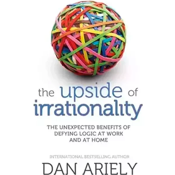 The Upside of Irrationality: The Unexpected Benefits of Defying Logic at Work and at Home - Dan Ariely