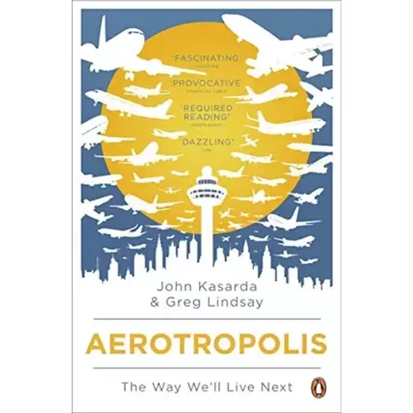 Aerotropolis: The Way We'll Live Next. John D. Kasarda, Greg Lindsay - John D. Kasarda