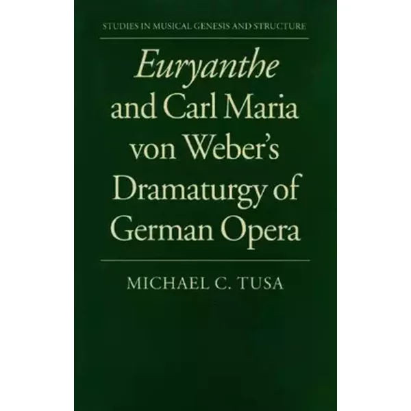Euryanthe and Carl Maria von Weber's Dramaturgy of German Opera (Studies in Musical Genesis and Structure) - Michael C. Tusa