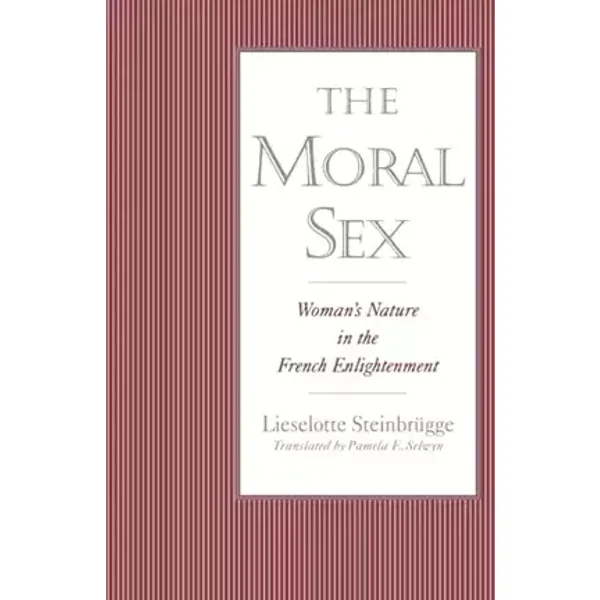 The Moral Sex: Woman's Nature in the French Enlightenment - Lieselotte Steinbrugge