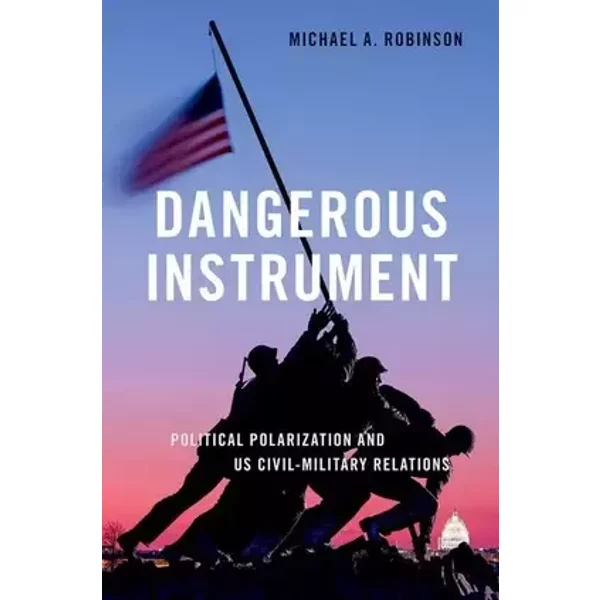 Dangerous Instrument: Political Polarization and US Civil-Military Relations (BRIDGING THE GAP SERIES) - Michael A. Robinson