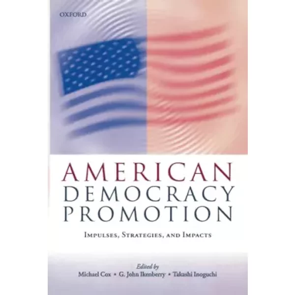 American Democracy Promotion: Impulses, Strategies, and Impacts