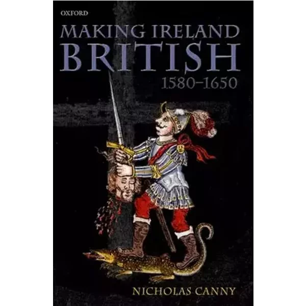 Making Ireland British, 1580-1650 - Nicholas Canny